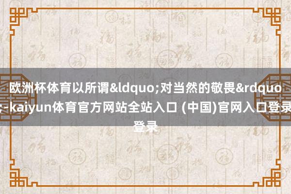 欧洲杯体育以所谓&ldquo;对当然的敬畏&rdquo;-kai