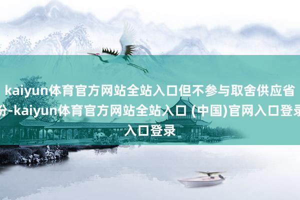 kaiyun体育官方网站全站入口但不参与取舍供应省份-kaiyun体育官方网站全