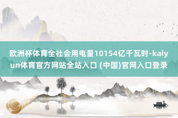 欧洲杯体育全社会用电量10154亿千瓦时-kaiyun体育官方网站全站入口 (中