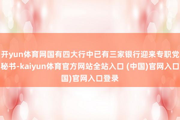 开yun体育网国有四大行中已有三家银行迎来专职党委副秘书-kaiyun体育官方网